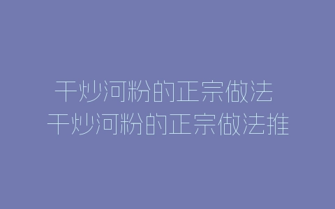 干炒河粉的正宗做法 干炒河粉的正宗做法推荐-自媒星球