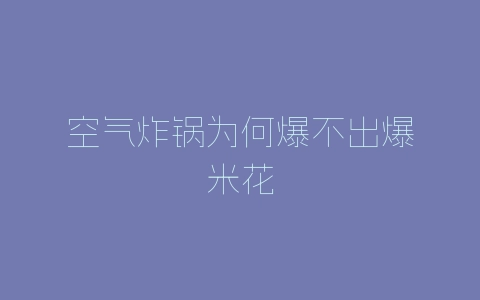 空气炸锅为何爆不出爆米花-自媒星球
