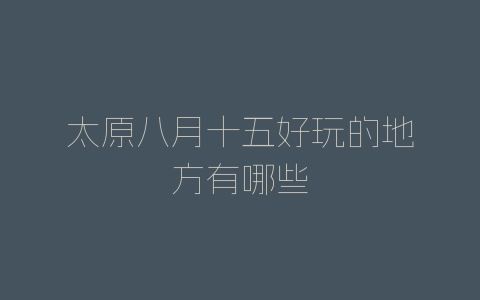 太原八月十五好玩的地方有哪些-自媒星球