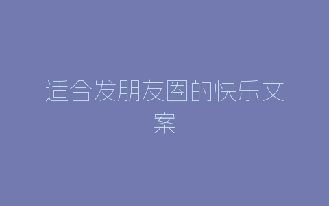 适合发朋友圈的快乐文案-自媒星球