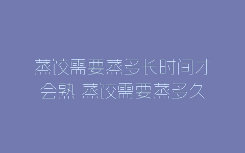 蒸饺需要蒸多长时间才会熟 蒸饺需要蒸多久才会熟-自媒星球