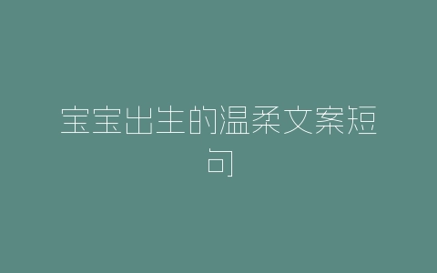 宝宝出生的温柔文案短句-自媒星球