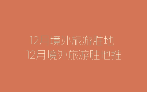 12月境外旅游胜地 12月境外旅游胜地推荐-自媒星球