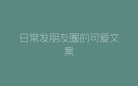 日常发朋友圈的可爱文案-自媒星球