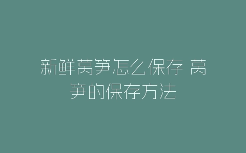 新鲜莴笋怎么保存 莴笋的保存方法-自媒星球