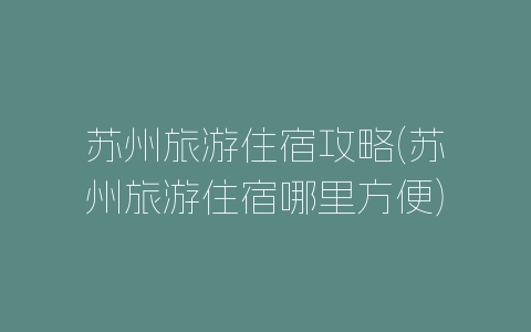 苏州旅游住宿攻略(苏州旅游住宿哪里方便)-自媒星球