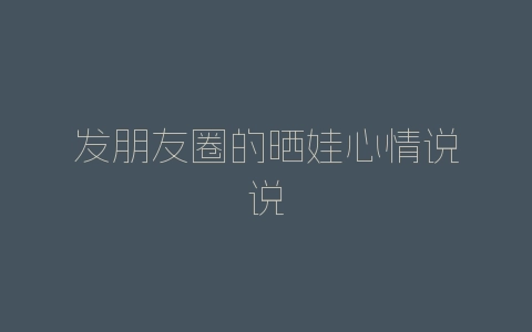 发朋友圈的晒娃心情说说-自媒星球