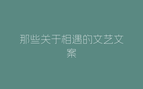 那些关于相遇的文艺文案-自媒星球