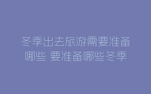 冬季出去旅游需要准备哪些 要准备哪些冬季旅游的东西-自媒星球
