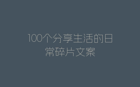 100个分享生活的日常碎片文案-自媒星球