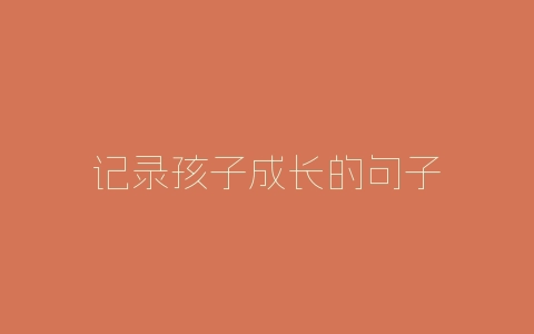 记录孩子成长的句子-自媒星球