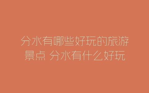 分水有哪些好玩的旅游景点 分水有什么好玩的旅游景点-自媒星球