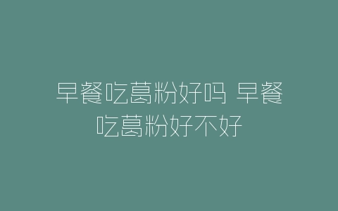 早餐吃葛粉好吗 早餐吃葛粉好不好-自媒星球