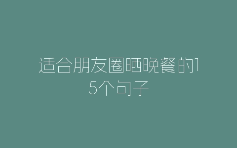 适合朋友圈晒晚餐的15个句子-自媒星球