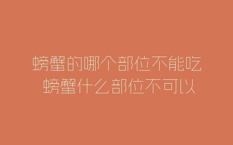 螃蟹的哪个部位不能吃 螃蟹什么部位不可以吃-自媒星球