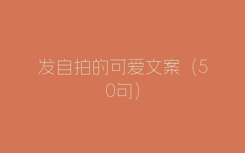 发自拍的可爱文案（50句）-自媒星球