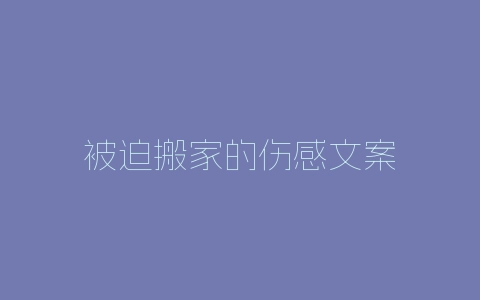 被迫搬家的伤感文案-自媒星球