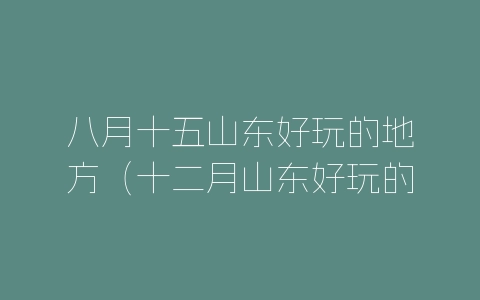 八月十五山东好玩的地方（十二月山东好玩的地方）