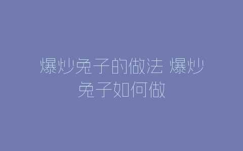 爆炒兔子的做法 爆炒兔子如何做-自媒星球