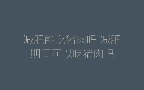 减肥能吃猪肉吗 减肥期间可以吃猪肉吗