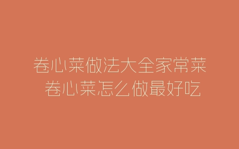 卷心菜做法大全家常菜 卷心菜怎么做最好吃-自媒星球
