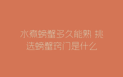 水煮螃蟹多久能熟 挑选螃蟹窍门是什么-自媒星球