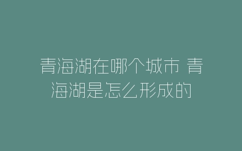 青海湖在哪个城市 青海湖是怎么形成的