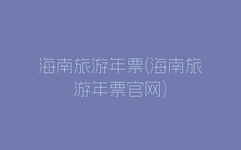 海南旅游年票(海南旅游年票官网)-自媒星球