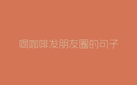 喝咖啡发朋友圈的句子-自媒星球