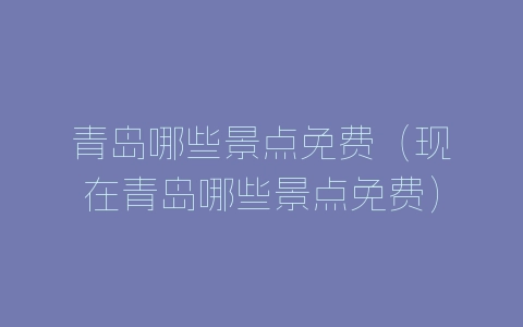 青岛哪些景点免费（现在青岛哪些景点免费）-自媒星球