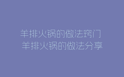 羊排火锅的做法窍门 羊排火锅的做法分享-自媒星球