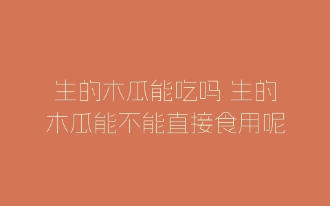生的木瓜能吃吗 生的木瓜能不能直接食用呢-自媒星球