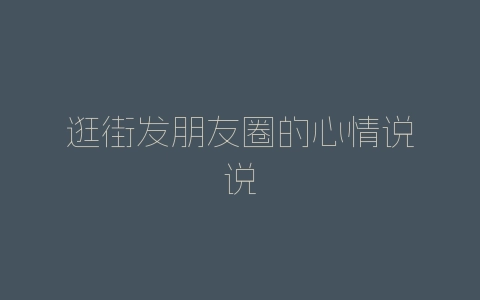 逛街发朋友圈的心情说说-自媒星球