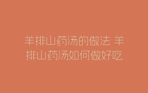 羊排山药汤的做法 羊排山药汤如何做好吃-自媒星球