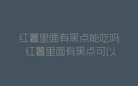 红薯里面有黑点能吃吗 红薯里面有黑点可以吃吗-自媒星球