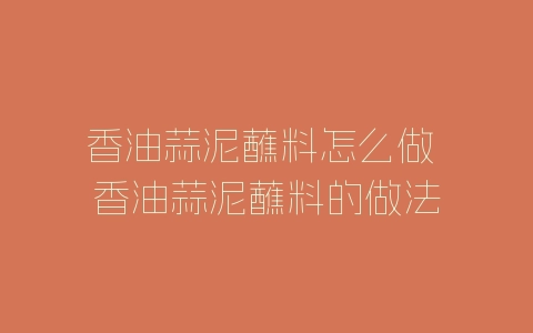 香油蒜泥蘸料怎么做 香油蒜泥蘸料的做法-自媒星球