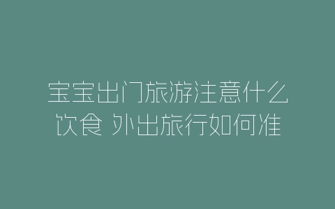 宝宝出门旅游注意什么饮食 外出旅行如何准备宝宝吃的食物-自媒星球