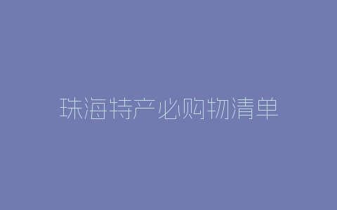 珠海特产必购物清单-自媒星球