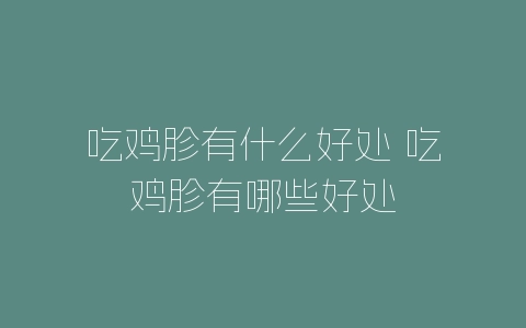 吃鸡胗有什么好处 吃鸡胗有哪些好处-自媒星球
