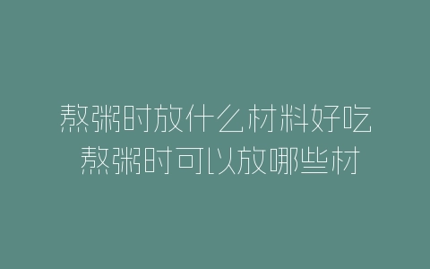 熬粥时放什么材料好吃 熬粥时可以放哪些材料-自媒星球