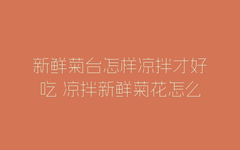 新鲜菊台怎样凉拌才好吃 凉拌新鲜菊花怎么做才好吃-自媒星球