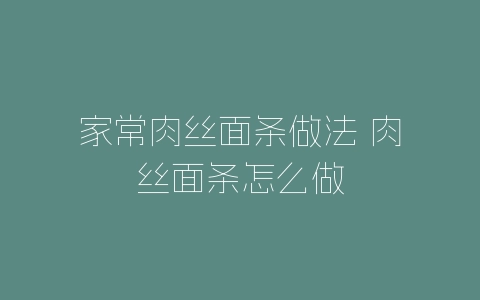家常肉丝面条做法 肉丝面条怎么做-自媒星球